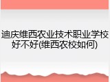 迪庆维西农业技术职业学校好不好(维西农校如何)