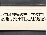 北京科技高级技工学校在什么地方(北京科技技校地址)
