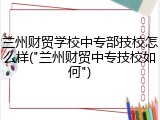 兰州财贸学校中专部技校怎么样("兰州财贸中专技校如何")