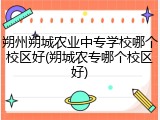 朔州朔城农业中专学校哪个校区好(朔城农专哪个校区好)