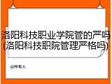洛阳科技职业学院管的严吗(洛阳科技职院管理严格吗)