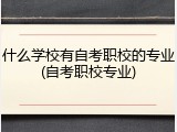 什么学校有自考职校的专业(自考职校专业)