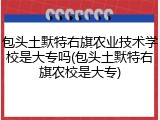 包头土默特右旗农业技术学校是大专吗(包头土默特右旗农校是大专)