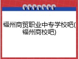 福州商贸职业中专学校吧(福州商校吧)