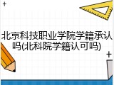北京科技职业学院学籍承认吗(北科院学籍认可吗)