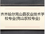 齐齐哈尔克山县农业技术学校专业(克山农校专业)