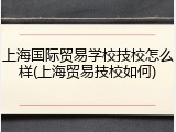 上海国际贸易学校技校怎么样(上海贸易技校如何)