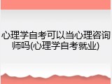 心理学自考可以当心理咨询师吗(心理学自考就业)