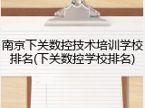 南京下关数控技术培训学校排名(下关数控学校排名)