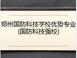 郑州国防科技学校优势专业(国防科技强校)
