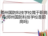 郑州国防科技学校属于职高吗(郑州国防科技学校是职高吗)
