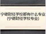 宁德财经学校都有什么专业(宁德财经学校专业)
