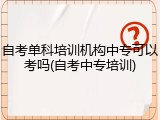 自考单科培训机构中专可以考吗(自考中专培训)