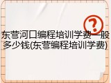 东营河口编程培训学费一般多少钱(东营编程培训学费)
