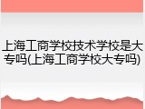 上海工商学校技术学校是大专吗(上海工商学校大专吗)