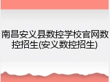 南昌安义县数控学校官网数控招生(安义数控招生)