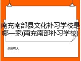 南充南部县文化补习学校是哪一家(南充南部补习学校)