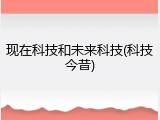 现在科技和未来科技(科技今昔)