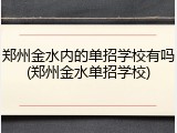 郑州金水内的单招学校有吗(郑州金水单招学校)