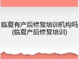 临夏有产后修复培训机构吗(临夏产后修复培训)