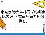 南充嘉陵高考补习学校哪家比较好(南充嘉陵高考补习推荐)
