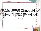 保定涞源县哪里有农业技术学校招生(涞源农业技校招生)