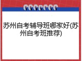 苏州自考辅导班哪家好(苏州自考班推荐)