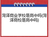 菏泽商业学校是高中吗(菏泽商校是高中吗)