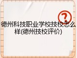 德州科技职业学校技校怎么样(德州技校评价)