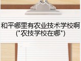 和平哪里有农业技术学校啊("农技学校在哪")