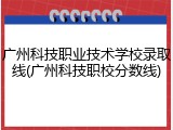 广州科技职业技术学校录取线(广州科技职校分数线)