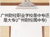 广州财经职业学校是中专还是大专(广州财校属中专)