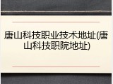 唐山科技职业技术地址(唐山科技职院地址)
