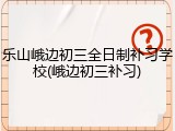 乐山峨边初三全日制补习学校(峨边初三补习)