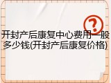 开封产后康复中心费用一般多少钱(开封产后康复价格)