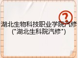 湖北生物科技职业学院汽修("湖北生科院汽修")