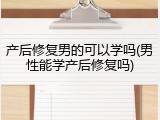 产后修复男的可以学吗(男性能学产后修复吗)