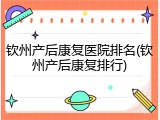 钦州产后康复医院排名(钦州产后康复排行)