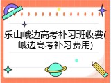 乐山峨边高考补习班收费(峨边高考补习费用)