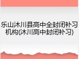 乐山沐川县高中全封闭补习机构(沐川高中封闭补习)