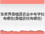 张家界桑植县农业中专学校有哪些(桑植农校有哪些)