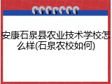 安康石泉县农业技术学校怎么样(石泉农校如何)