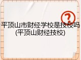 平顶山市财经学校是技校吗(平顶山财经技校)