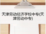 天津劳动经济学校中专(天津劳动中专)