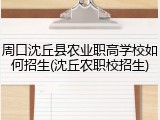 周口沈丘县农业职高学校如何招生(沈丘农职校招生)