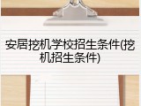 安居挖机学校招生条件(挖机招生条件)
