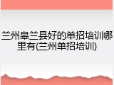兰州皋兰县好的单招培训哪里有(兰州单招培训)