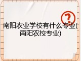南阳农业学校有什么专业(南阳农校专业)