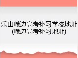 乐山峨边高考补习学校地址(峨边高考补习地址)
