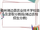 榆林靖边县农业技术学校简介及录取分数线(靖边农校招生分数)